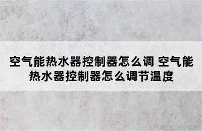 空气能热水器控制器怎么调 空气能热水器控制器怎么调节温度